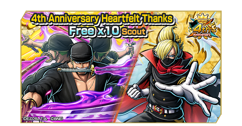 4th Anniversary Heartfelt Thanks Free x10 Scout!

The 4th Anniversary Heartfelt Thanks Free x10 Scout with characters like "4★ Raid on Onigashima Roronoa Zoro" and "4★ Stealth Black Soba Mask" is now on!

#BountyRush
#ONEPIECE