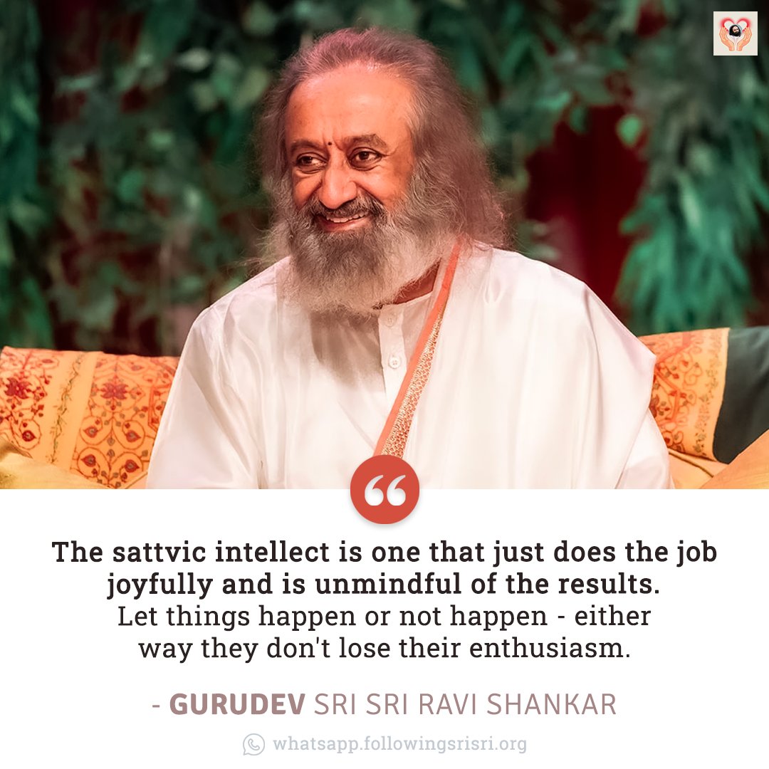 The sattvic intellect is one that just does the job joyfully and is unmindful of the results. Let things happen or not happen - either way they don't lose their enthusiasm. - Gurudev @SriSri #WisdomCookies