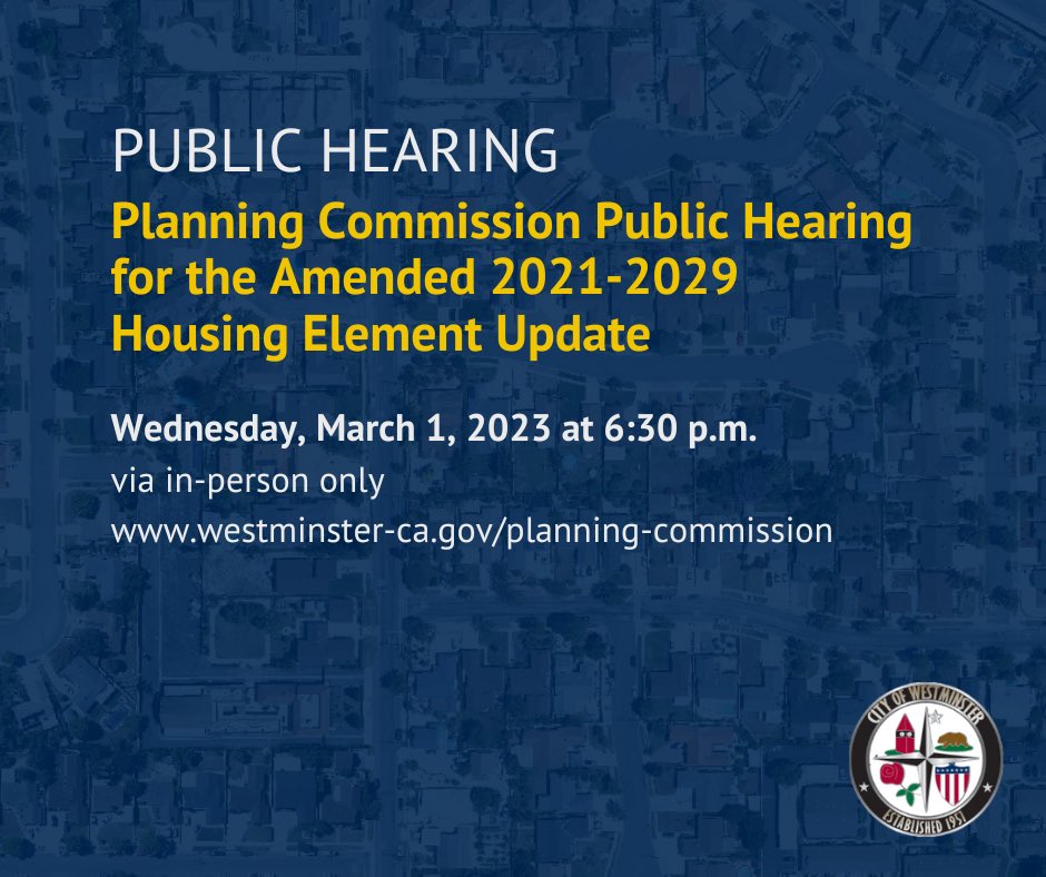 Planning Commission public hearing regarding the Amended 2021-2029 Housing Element Update and associated environmental review document. When: Wednesday, March 1, 2023 at 6:30 p.m. Where: in-person only, 8200 Westminster Blvd. For more info, visit westminster-ca.gov/planning-commi….