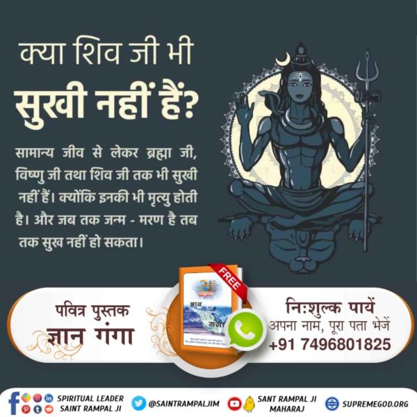 #StoryOfLordShiva
सामान्य जीव से लेकर ब्रह्मा जी, विष्णु जी तथा शिव जी तक भी सुखी नहीं हैं। क्योंकि इनकी भी मृत्यु होती है। (श्रीमद देवी भागवत पृष्ठ 123) और जब तक जन्म - मरण है तब तक सुख नहीं हो सकता।