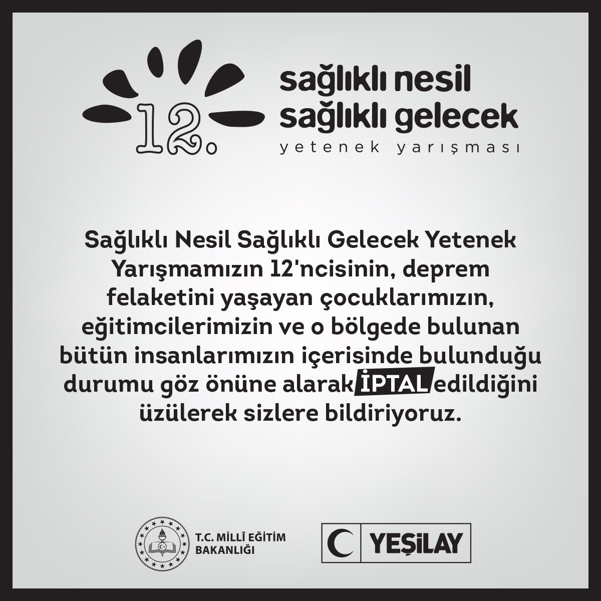 Sağlıklı Nesil Sağlıklı Gelecek Yetenek Yarışmamızın 12'ncisinin, deprem felaketini yaşayan çocuklarımızın, eğitimcilerimizin ve o bölgede bulunan bütün insanlarımızın içerisinde bulunduğu durumu göz önüne alarak iptal edildiğini üzülerek sizlere bildiriyoruz.