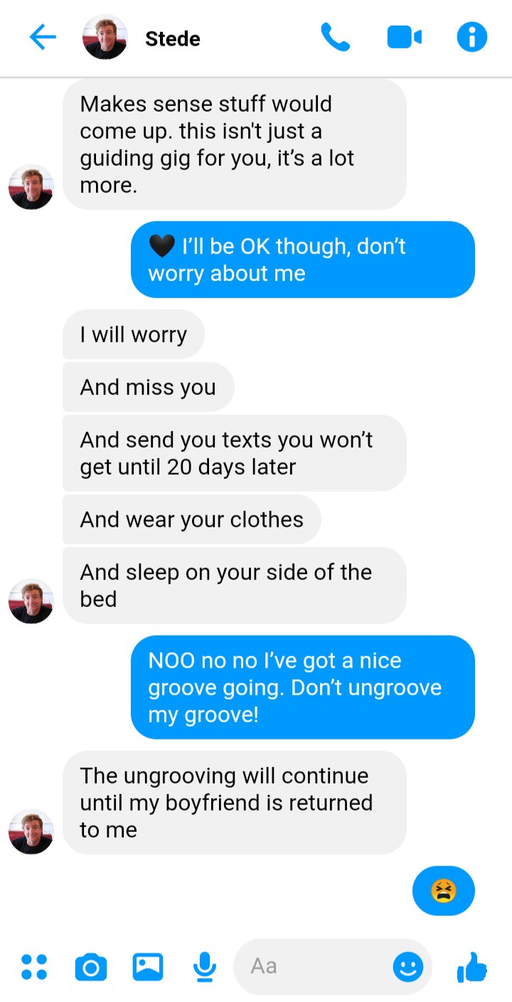Ed: 🖤 I’ll be OK though, don’t worry about me

Stede: I will worry

Stede: And miss you

Stede: And send you text messages you won’t get until 20 days later

Stede: And wear your clothes

Stede: And sleep on your side of the bed

Ed: NOO no no I’ve got a nice groove going. Don’t ungroove my groove!

Stede: The ungrooving will continue until my boyfriend is returned to me

Ed: 😫

