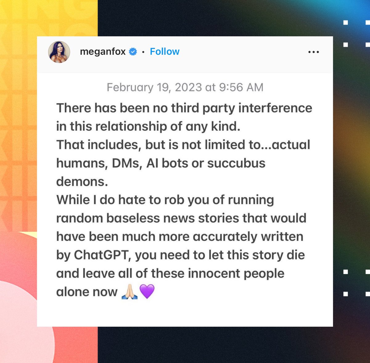 PopCrave's tweet photo. Megan Fox returns to Instagram to deny Machine Gun Kelly cheating rumors:

“There has been no third party interference in this relationship of any kind. That includes, but is not limited to…actual humans, DMs, AI bots or succubus demons,” https://t.co/BcCH74sEZt