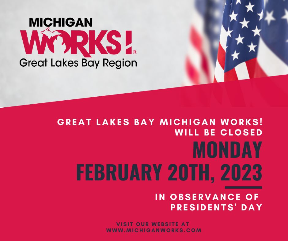 Great Lakes Bay Michigan Works! Service Centers in the following counties: Bay, Gratiot, Isabella, Midland and Saginaw will be CLOSED in observance of Presidents' Day, February 20, 2023. Regular business hours will resume on February 21, 2023. 8:00 am - 5:00 pm