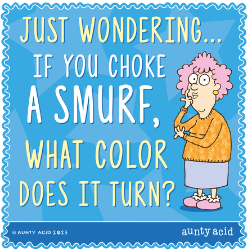 Good question.

#auntyacid
#smurfs
