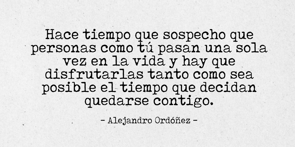 Hace tiempo que sospecho que personas como tú pasan una sola vez en la vida y hay que disfrutarlas tanto como sea posible el tiempo que decidan quedarse contigo.
