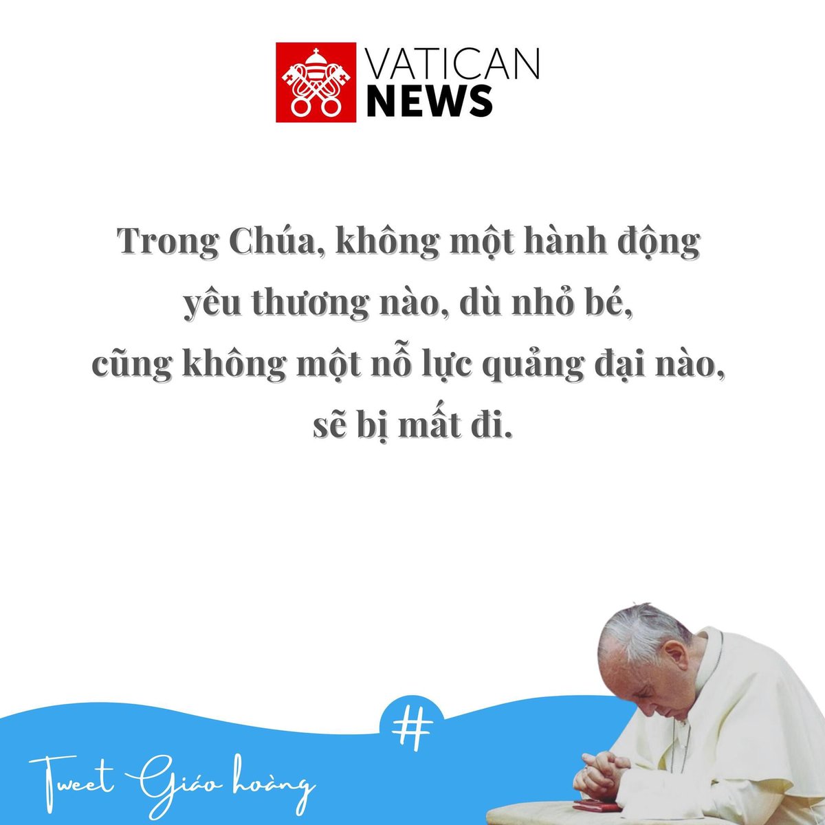 VaticanNewsVi's tweet photo. Câu Tweet Giáo hoàng Thứ Ba ngày 21/2

Trong Chúa, không một hành động yêu thương nào, dù nhỏ bé, cũng không một nỗ lực quảng đại nào, sẽ bị mất đi.

#VaticanNewsTiengViet #TweetGiaohoang https://t.co/iJhobj9xcH