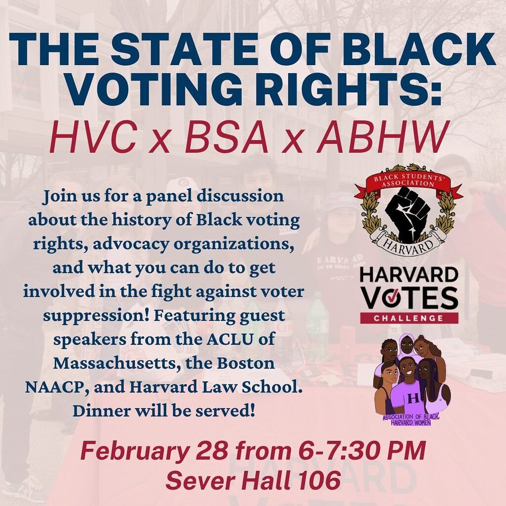 Join Harvard Votes Challenge, the Harvard Black Students’ Association, and the Association of Black Harvard Women for a panel conversation on the history of black voting rights! This event will be on 2/28 from 6-7:30PM in Sever Hall 106. We can’t wait to see you there!🗳️