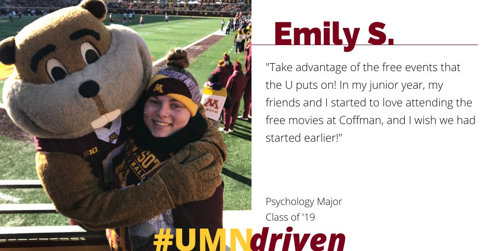 Image of Emily with Goldy Gopher with text to the right that reads, "Emily S. "Take advantage of the free events that the U puts on! In my junior year, my friends and I started to love attending the free movies at Coffman and I wish we had started earlier!" Psychology Major. Class of '19. #UMNDriven. 