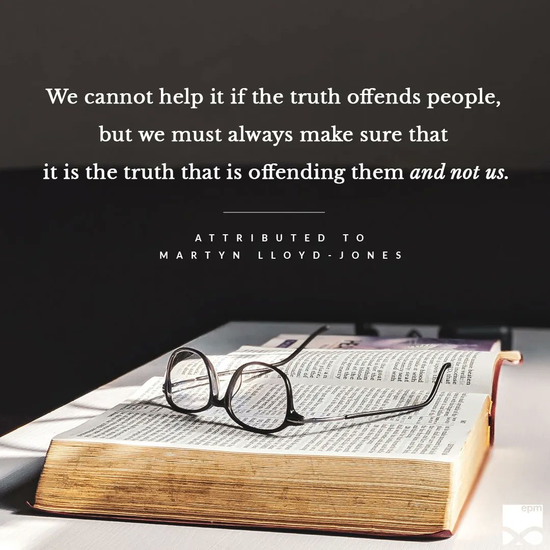 “We cannot help it if the truth offends people, but we must always make sure that it is the truth that is offending them and not us.” —attributed to Martyn Lloyd-Jones