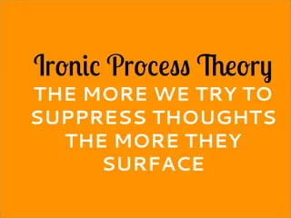 Ironic process theory, ironic rebound, or the white bear problem refers to the psychological process whereby deliberate attempts to suppress certain thoughts make them more likely to surface. An example is how when someone is actively trying not to think of a white bear they may actually be more likely to imagine one. Wikipedia