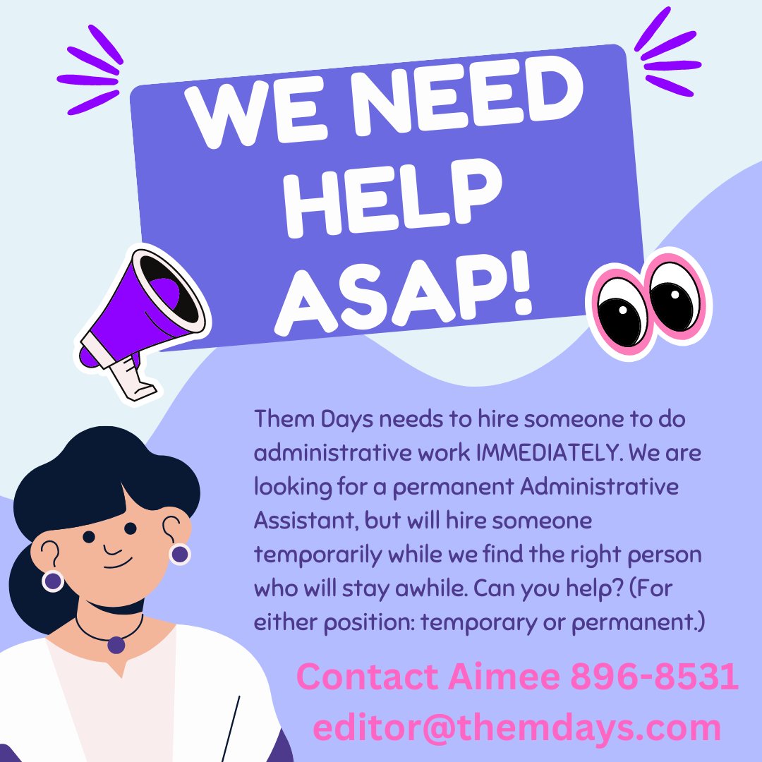 Them Days needs to hire someone to do administrative work IMMEDIATELY. We are looking for a permanent Administrative Assistant, but will hire someone temporarily while we find the right person who will stay awhile. Can you help? (For either position: temporary or permanent.)