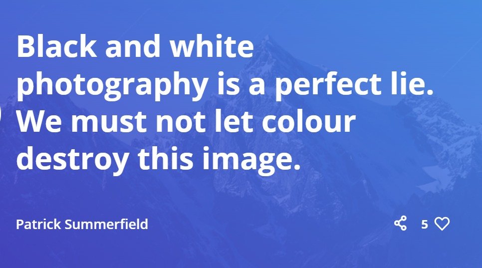 Black and white photography is a perfect lie. We must not let color destroy this image.
- Patrick Summerfield
#photography #quotes #photoquotes #quotations #photographer
