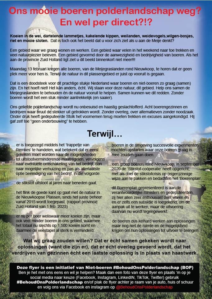 De BOP #behoudonspolderlandschap heeft deze flyer verspreid in de regio Meije/N’koopse Plassen Hiermee 22000 huishoudens geïnformeerd over wat er aan de hand is Heb je hem ook? Hang hem op een zichtbare plek: je tuin, keukenraam, tuinhek. Laat de boeren blijven in dit gebied!