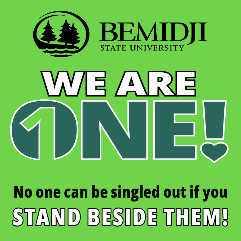 At Bemidji State University, we look out for each other. If you see a fellow student who needs your help - if they are being harassed, bullied or targeted by others - tell someone at bemidjistate.edu/report