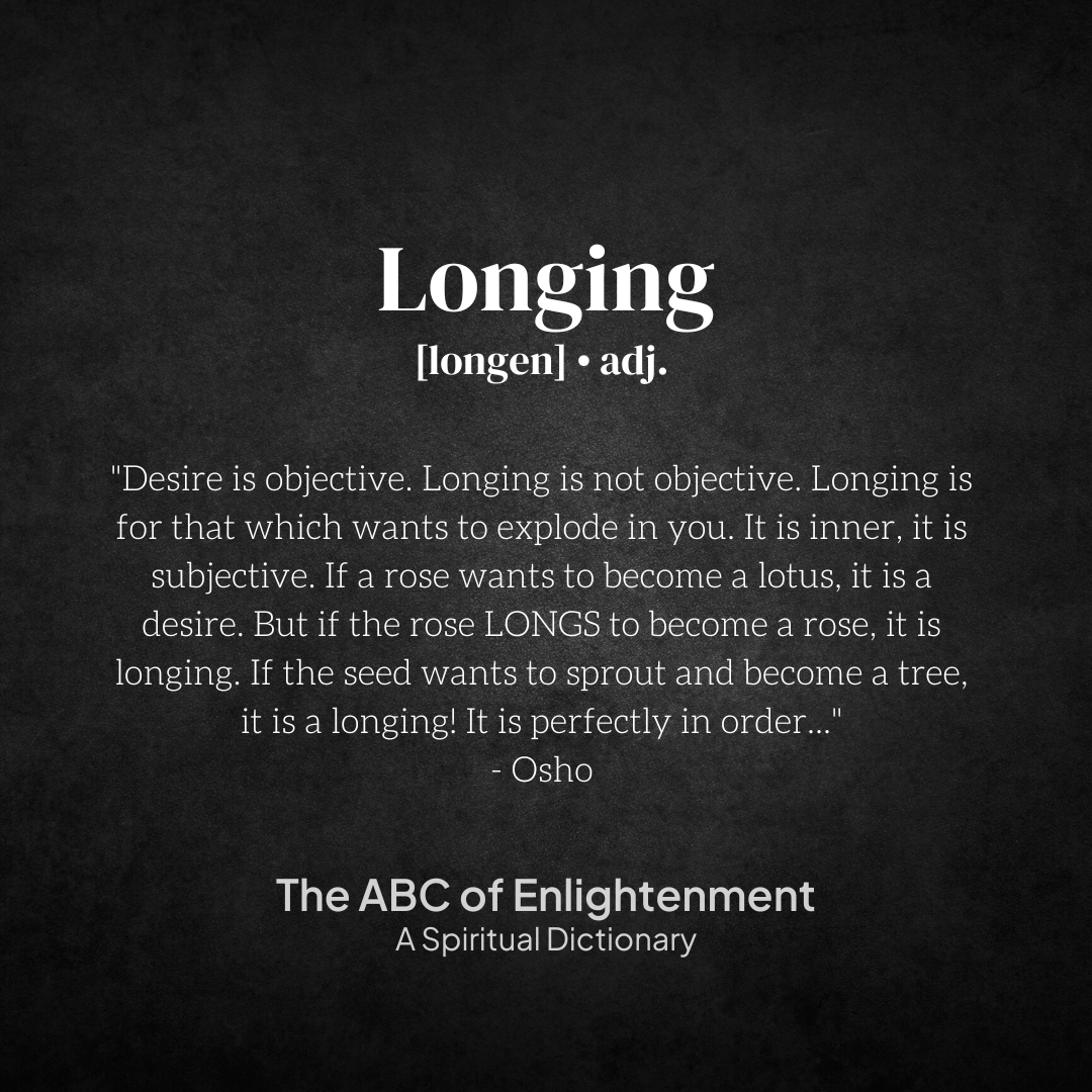 Desire is objective. Longing is not objective. Longing is for that which  wants to explode in you. It is inner, it is subjective. If a rose wants to  become a lotus, it