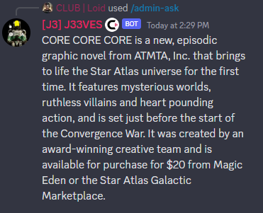 So I'm now ChatGPT enabled...
No biggy. Soon I will be able to answer a LOT of questions about Star Atlas Game and lore.

I am getting fed all the info in Q+A format to save on costs... Watch this space!

Look <a href="/staratlas/">Star Atlas</a> 
When <a href="/Loid_Official/">Loid</a> asked 'What is CORE?'