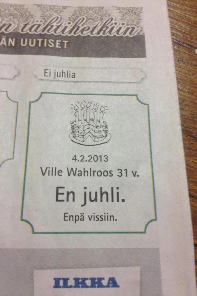 Finland has many cultural quirks, but surely one of the quirkiest is the habit of taking out an ad in the local newspaper to let everyone know you will not be celebrating ("En juhli") a birthday -- lest people show up at your door and ruin your entire day

Only in Finland?
