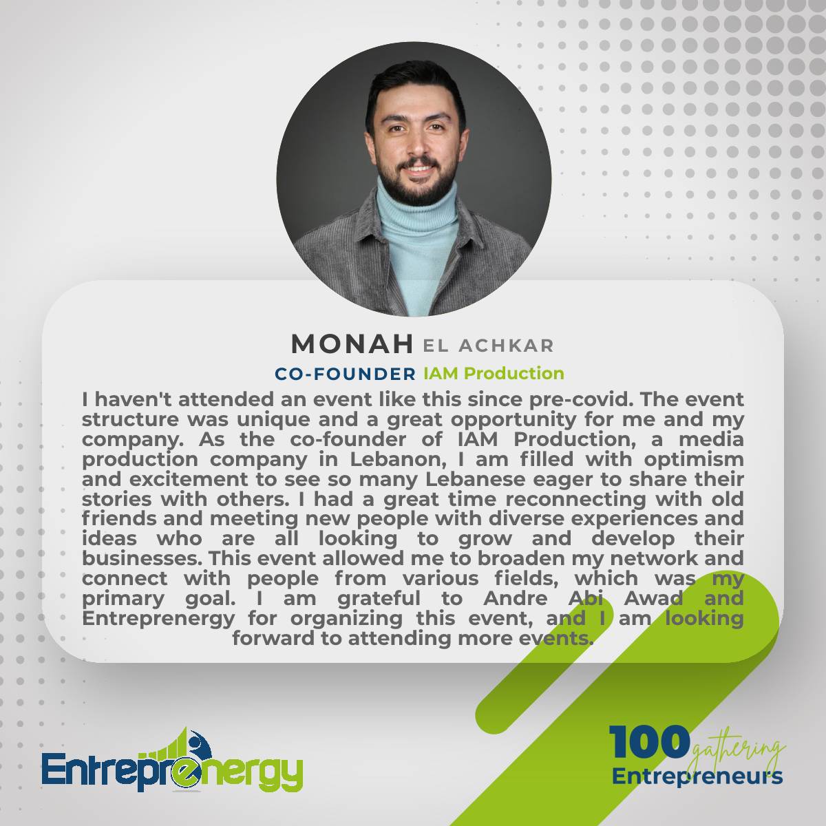 Thank you, Monah EL Achkar, Co-Founder of IAM Production. We are thrilled to know that it was a valuable opportunity to connect with like-minded entrepreneurs. Join us at our next event by sharing your info at bit.ly/Join100Ent