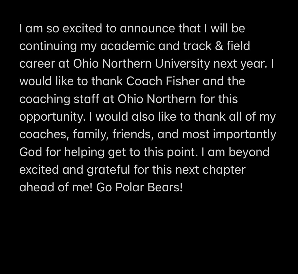 I am so excited to announce that I will be continuing my academic and track & field career at Ohio Northern University next year. Go Polar Bears! #alltheglorytoGod #gopolarbears
