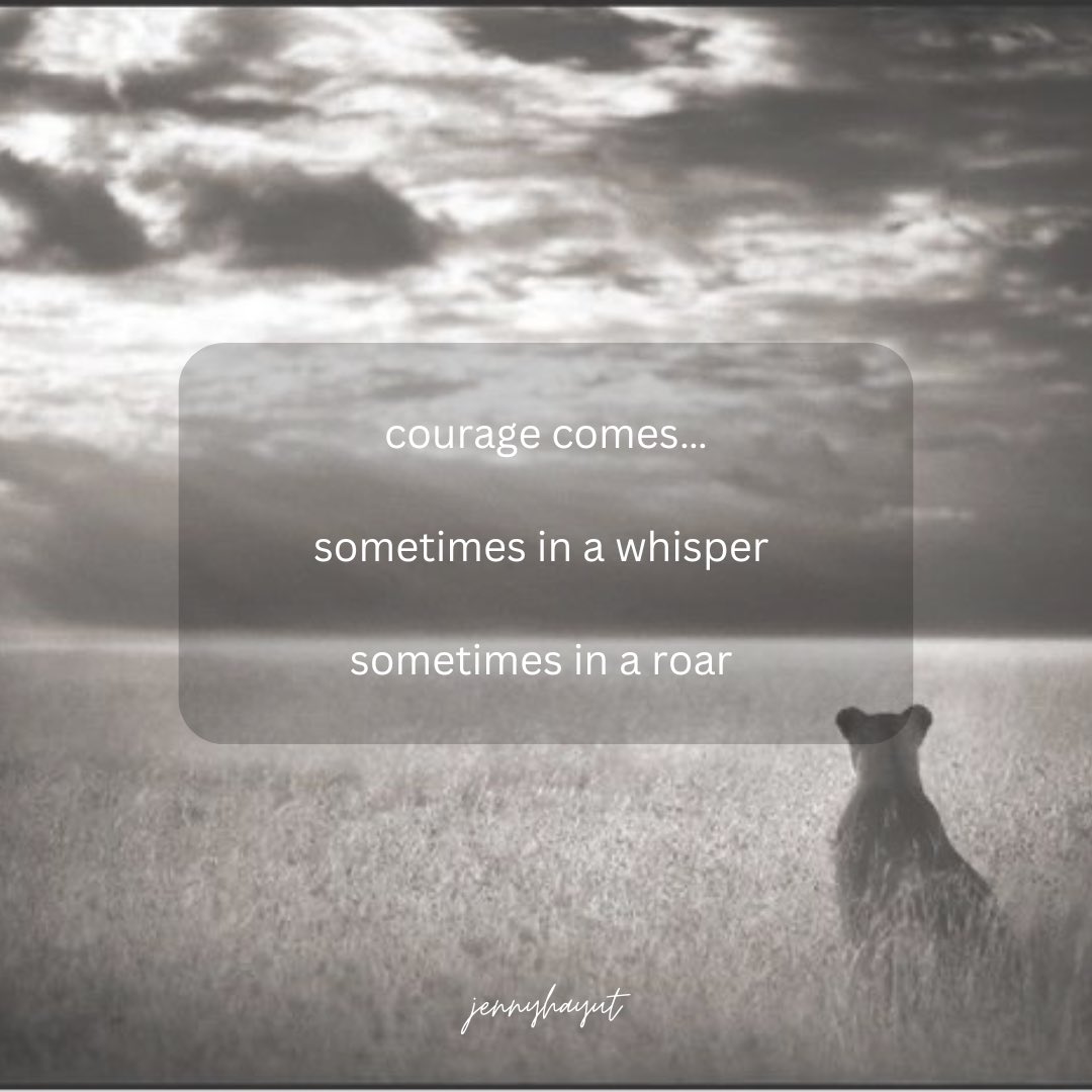 courage comes….
sometimes in a whisper 
sometimes in a roar 
🌱