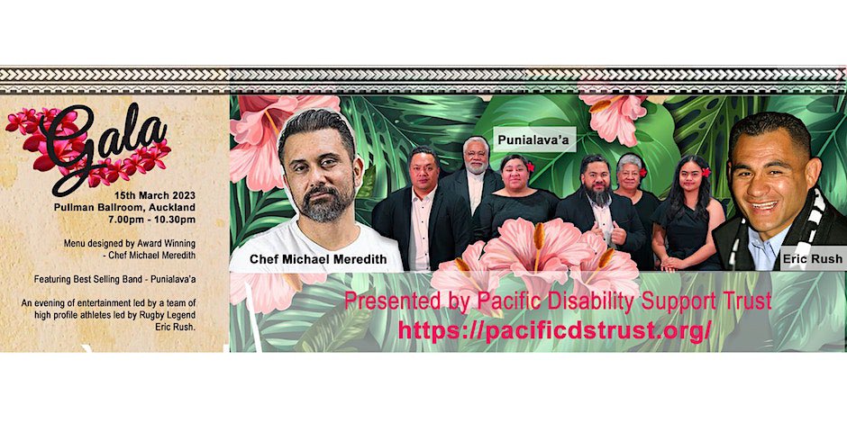 Fundraising Gala event for the Pacific Disability Support Trust

15 March at the Pullman Hotel Auckland 

Hosted by Eric Rush, with menu designed by Michael Meredith, &amp; entertainment by Punilava’a