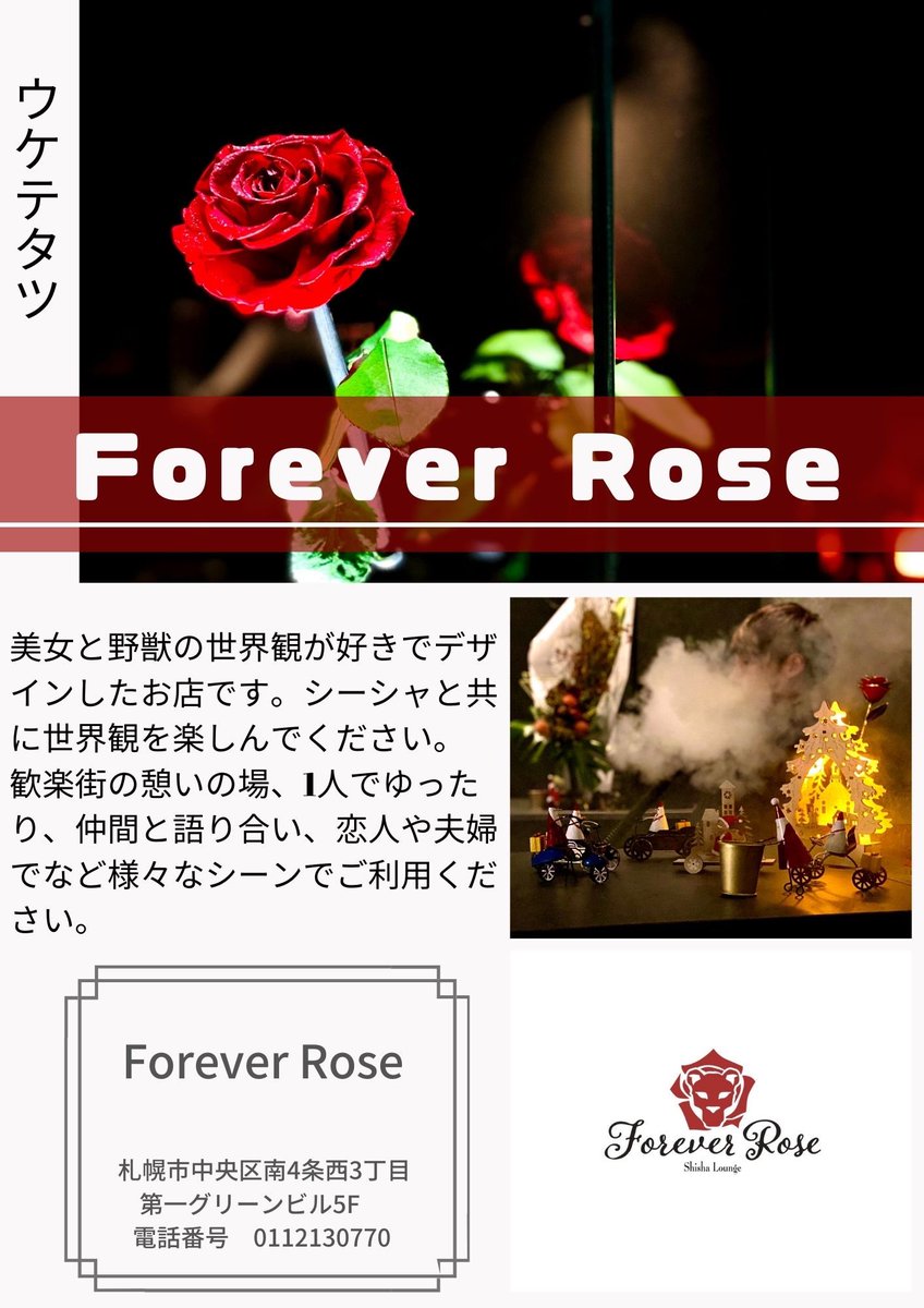 ウケテタツ
美女と野獣の世界観が好きでデザインしたお店です。シーシャと共に世界観を楽しんでください。
簡単な紹介文 歓楽街の憩いの場、1人でゆったり、仲間と語り合い、恋人や夫婦でなど様々なシーンでご利用ください。

Forever Rose　
住所 札幌市中央区南4条西3丁目第一グリーンビル5F