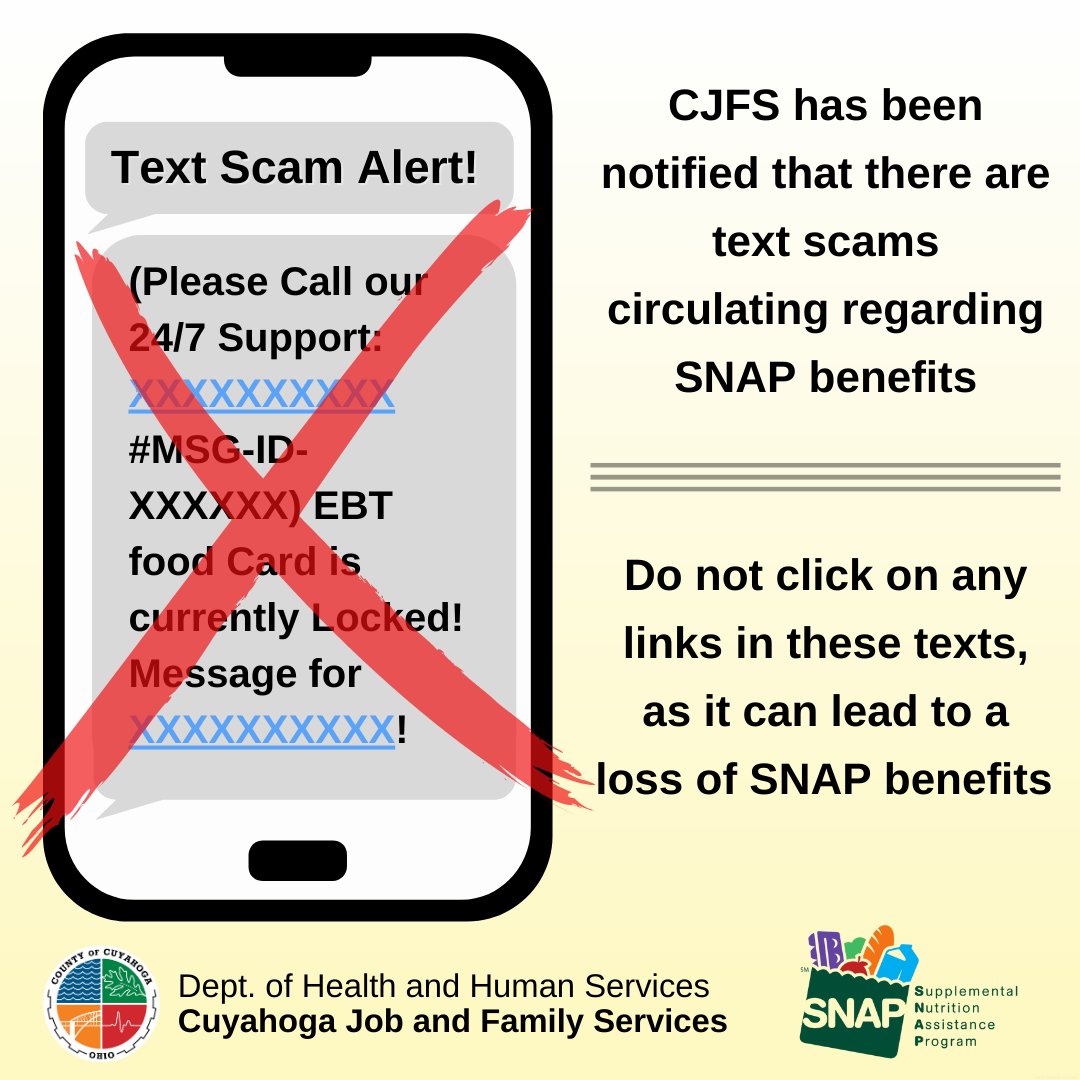 ⚠️CAUTION ⚠️
 
There are text scams circulating regarding SNAP benefits. If you receive a text you know or suspect is a scam, delete the message- do not click on any of the links in the text as it may lead to a loss of your SNAP benefits #CJFSOutreach #CuyahogaCounty #SNAP