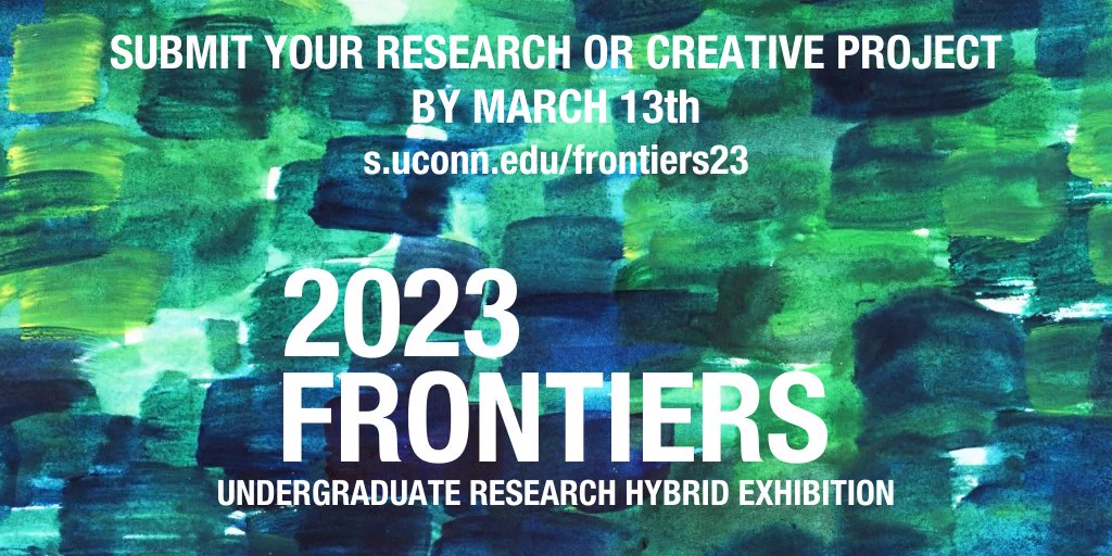 Over a watercolor background of overlapping green and blue brushstrokes, text reads, Submit your research or creative project by March 13th, s.uconn.edu/frontiers23. 2023 Frontiers Undergraduate Research Hybrid Exhibition.