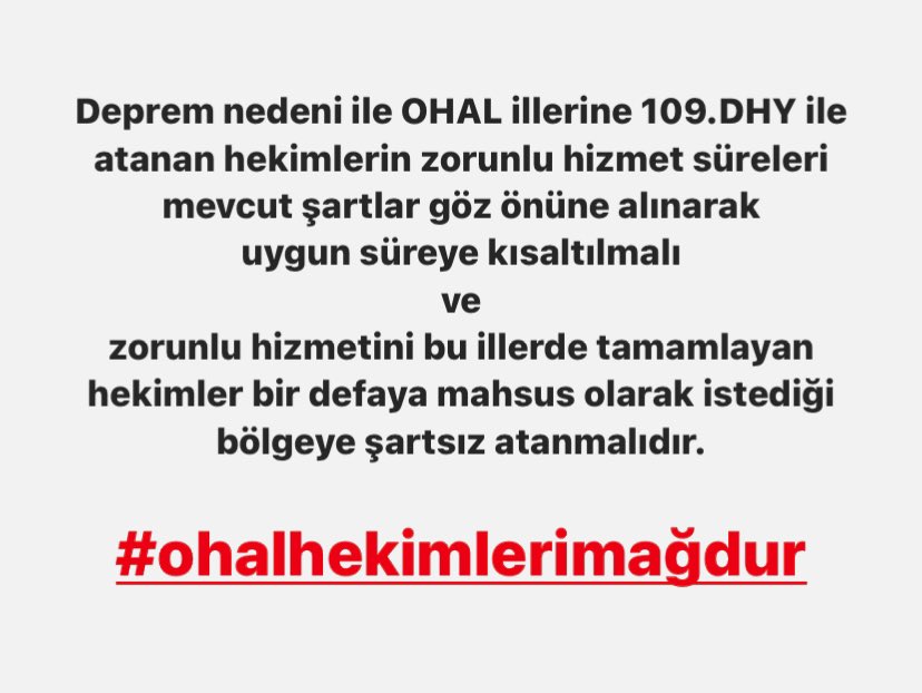 Deprem nedeni ile OHAL illerine 109.DHY ile atanan hekimlerin zorunlu hizmet süreleri mevcut şartlar göz önüne alınarak uygun süreye kısaltılmalı ve
zorunlu hizmetini bu illerde tamamlayan hekimler bir defaya mahsus istediği bölgeye şartsız atanmalıdır.
#ohalhekimlerimağdur