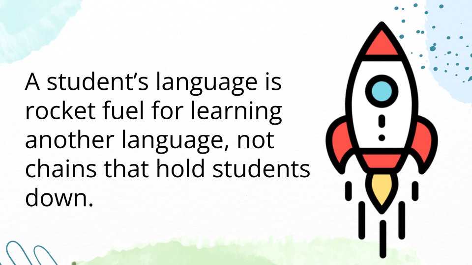 Wanted to share this from a future presentation I'm facilitating. 

"A student’s language is rocket fuel for learning another language, not chains that hold students down."