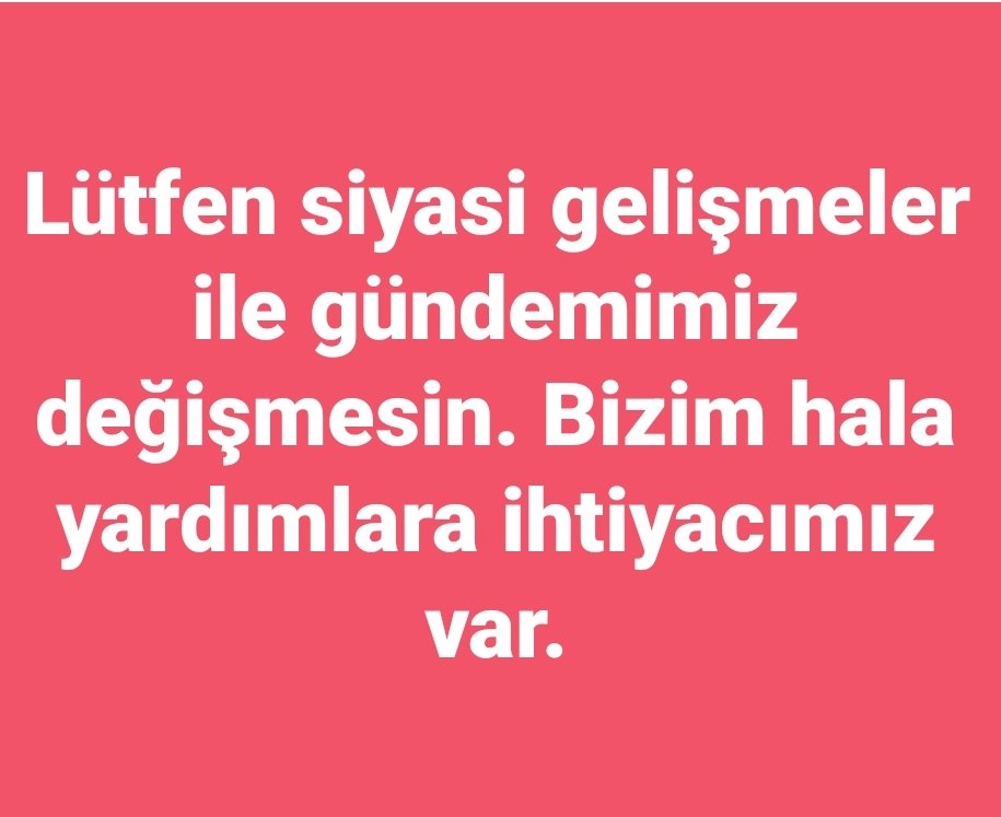 Lütfen siyasi gelişmeler ile gündemimiz değişmesin. Bizim hala yardımlara ihtiyacımız var.