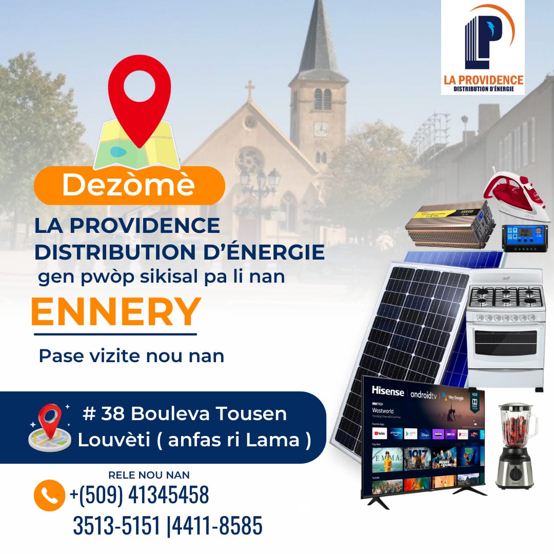 Dezomè LA PROVIDENCE DISTRIBUTION D'ÉNERGIE gen pwòp sikisal pa li nan ENNERY !

Pou tout enfòmasyon pase vizite nou nan # 38 Bouleva Tousen Louvèti ( anfas ri Lama )

Oubyen rele nou nan :
41345458
3513-5151
4411-8585