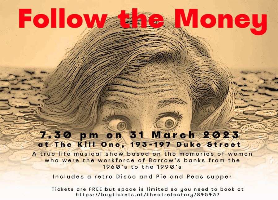 Follow the Money is a true life musical show including a retro disco and a Pie and Peas supper.

Follow the Money is a show based on the memories of women who were the frontline workforce of Barrow’s banks . . .