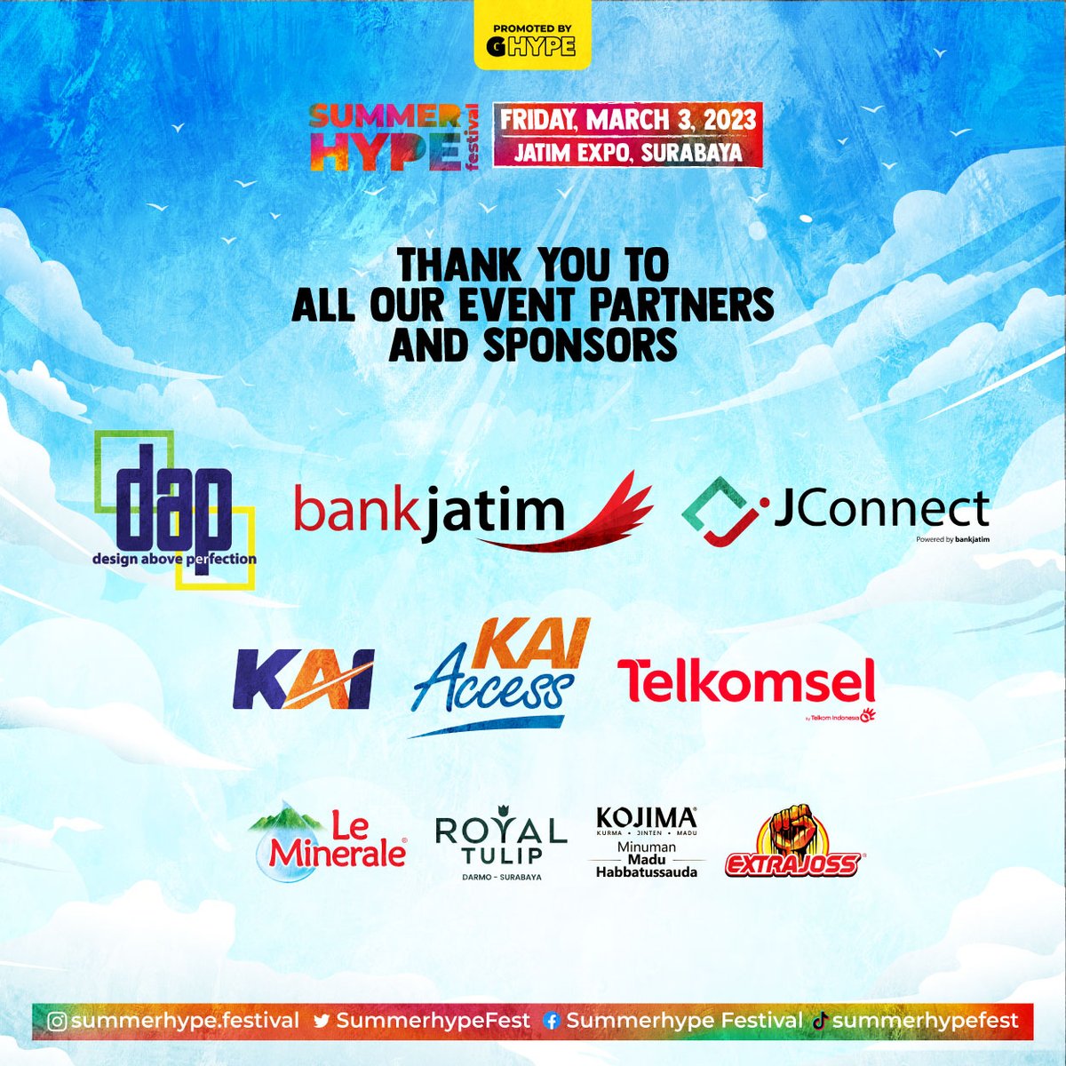 We would like to thank our event partners and sponsors Great Support for Summerhype Festival 2023 !

Supported by :
DAP Perfection

Sponsoreds by :
<a href="/bank_jatim/">Bank Jatim</a>
Jconnect
<a href="/KAI121/">Kereta Api Indonesia</a>
kaiaccess
<a href="/Telkomsel/">Telkomsel</a>
<a href="/royaltulipsby/">Royal Tulip Darmo Surabaya</a>
Extra Joss
<a href="/Le_MineraleID/">Le Minerale</a>
Kojima

#ghype #summerhypefestival
