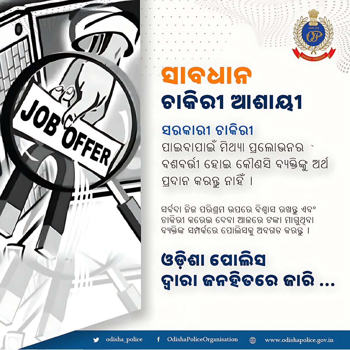 ସରକାରୀ ଚାକିରୀ ପାଇବା ପାଇଁ ମିଥ୍ୟା ପ୍ରଲୋଭନର ବଶବର୍ତ୍ତୀ ହୋଇ କୌଣସି ବ୍ୟକ୍ତିଙ୍କୁ ଅର୍ଥ ପ୍ରଦାନ କରନ୍ତୁ ନାହିଁ । ସର୍ବଦା ନିଜ ପରିଶ୍ରମ ଉପରେ ବିଶ୍ୱାସ ରଖନ୍ତୁ ଏବଂ ଚାକିରୀ କରେଇ ଦେବା ଆଳରେ ଟଙ୍କା ମାଗୁଥିବା ବ୍ୟକ୍ତିଙ୍କ ସମ୍ପର୍କରେ ପୋଲିସକୁ ଅବଗତ କରନ୍ତୁ ।
ଓଡ଼ିଶା ପୋଲିସ ଦ୍ୱାରା ଜନହିତରେ ଜାରି ।