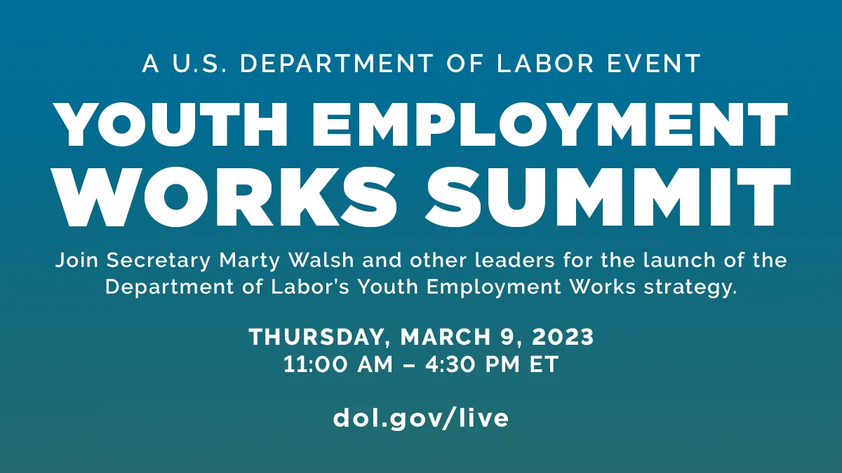 A US Department of Labor event: Youth Employment Works Summit. Join Secretary Marty Walsh and other leaders for the launch of the Department of Labor's Youth Employment Works strategy. Thursday, March 9, 2023. 11am-4:30pm ET. DOL.gov/live