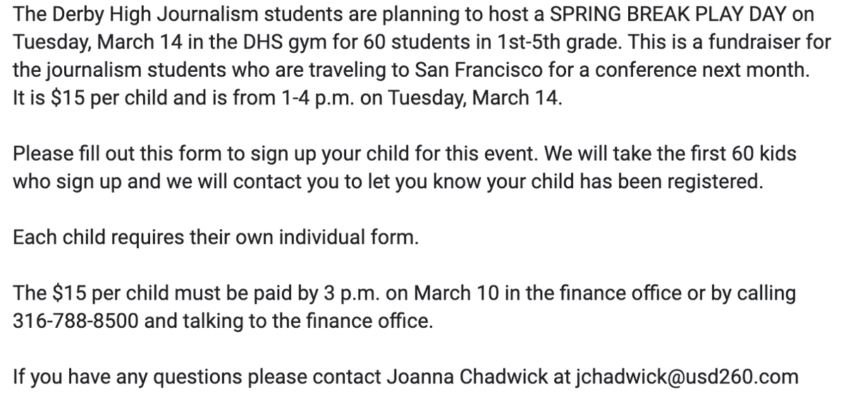 Derby families, 
Journalism students are hosting a play day as a fundraiser during spring break. 
We will take the first 60 first through fifth graders for our fun day!

To fill out the form, email jchadwick@usd260.com.

Payment is required by March 10 at 3 p.m.

<a href="/DerbySchoolsKS/">Derby Public Schools</a>