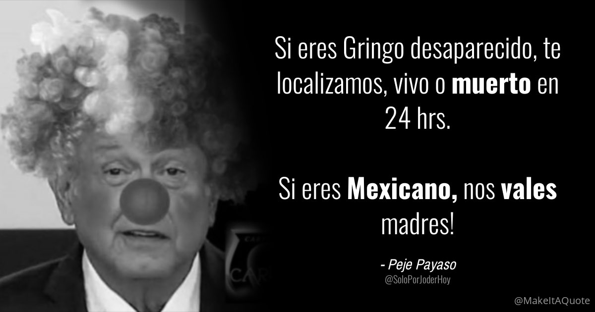 Pandilla,

Creo que nos conviene sacar nuestra nacionalidad Gringa, ya vimos que cuando se pierde un Gringo, si lo encuentran, y a nosotros, ni nos buscan!

Cuántos miles de Mexicanos desaparecidos a manos de delincuentes, y al Puto Peje, le vale madres.