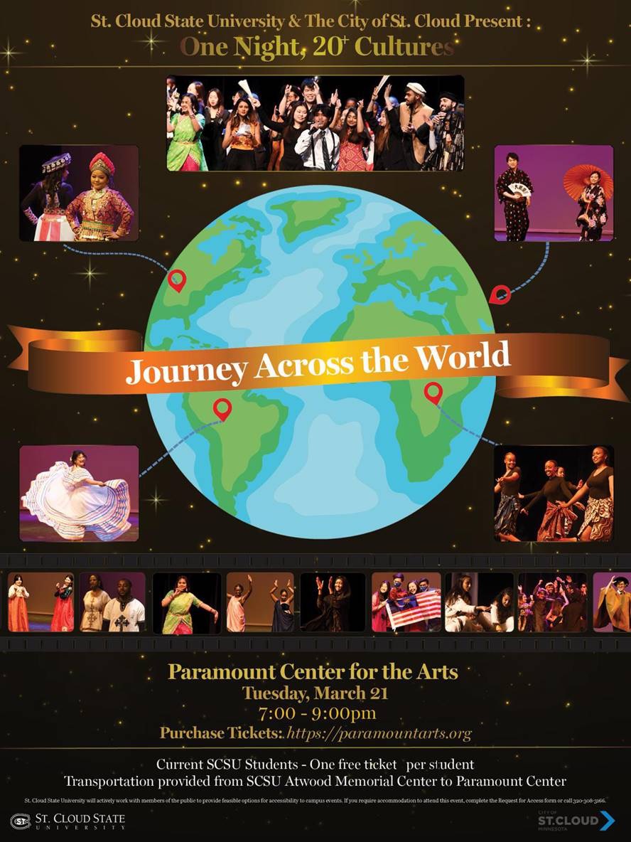 Join us on March 21 at <a href="/ParamountArtsMN/">Paramount Center for the Arts</a> for Journey Across The World 2023! Come experience the diverse cultures of St. Cloud through song, dance and other lively performances in a showcase featuring SCSU students!

Learn more and purchase tickets at huskiesconnect.stcloudstate.edu/event/8933240
