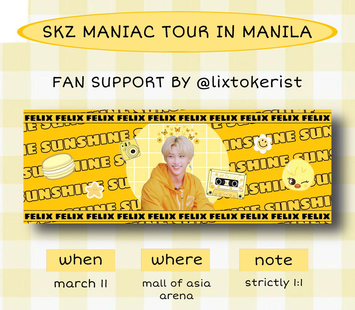 ♡ felix fan support by <a href="/lixtokerist/">jai 🐣</a> ♡

— open to all 
— strictly 1:1
— limited quantity 
— just approach me nicely ^^ 

see you, stays 💛

[ #SKZinMNL2023 #MANIACinMANILA #MANIAC_IN_MANILA ]