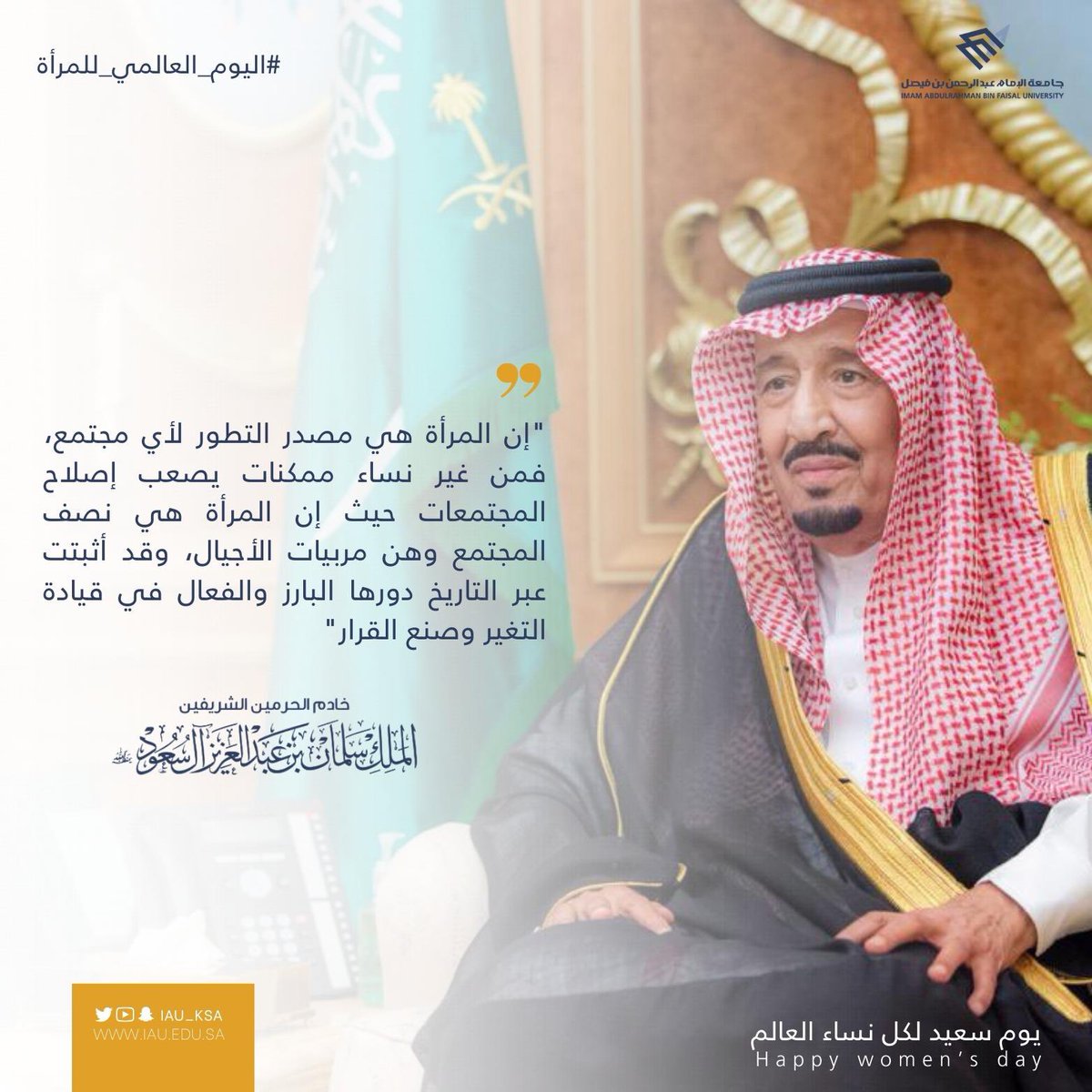 IAU_KSA's tweet photo. " إن المرأة هي مصدر التطور لأي مجتمع، فمن غير نساء ممكنات يصعب إصلاح المجتمعات حيث إن المرأة هي نصف المجتمع وهن مربيات الأجيال، وقد أثبتت عبر التاريخ دورها البارز والفعال في قيادة التغير وصنع القرار"

خادم الحرمين الشريفين
الملك سلمان بن عبدالعزيز

#اليوم_العالمي_للمرأة https://t.co/3MUWEKYkYQ