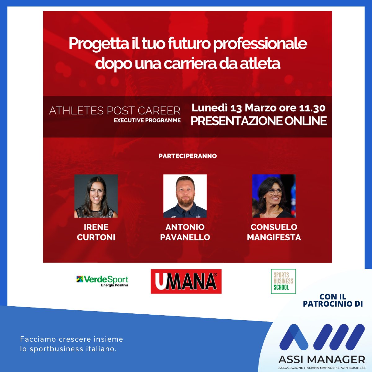 ATHLETES #POSTCAREER EXECUTIVE PROGRAMME 
“Progetta il tuo futuro professionale dopo una carriera da atleta”
Lunedì 13 marzo ore 11:30 – Prenotazione ONLINE 
Con Irene Curtoni, Antonio Pavanello, Consuelo Mangifesta.
Organizzato da VERDE SPORT, UMANA, Master SBS 
#assimanager