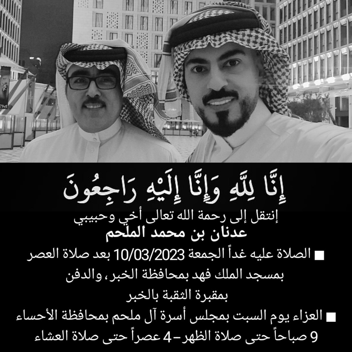 إنا لله وإنا إليه راجعون
إنتقل إلى رحمة الله تعالى أخي وحبيبي #عدنان_محمد_الملحم 
الدفن عصر غد الجمعة بمقبرة الثقبة بمحافظة الخبر بناءاً على وصيته .
والعزاء بعد غد السبت بمجلس أسرة آل ملحم بمحافظة الأحساء - الفترة الصباحية والمسائية .