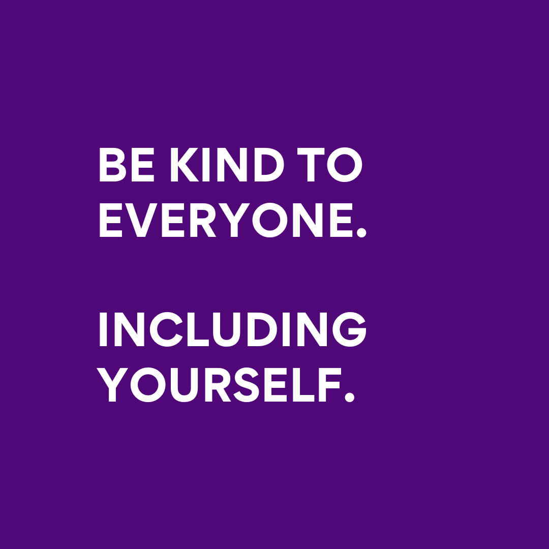 Be kind to everyone, including yourself.