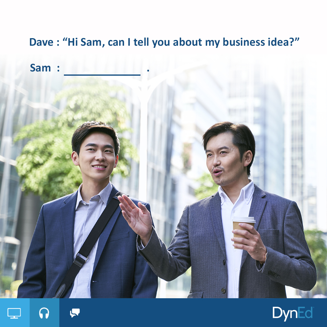 DynEdEurope's tweet image. Can you choose the correct sentence below to answer Dave’s question?  

a. That sound like a great business idea. 
b. Of course, I’d love to hear it. 
c. That sounds interesting. Can you tell me more about how it works?

_
#DynEd #BusinessEnglish #ConversationPractice