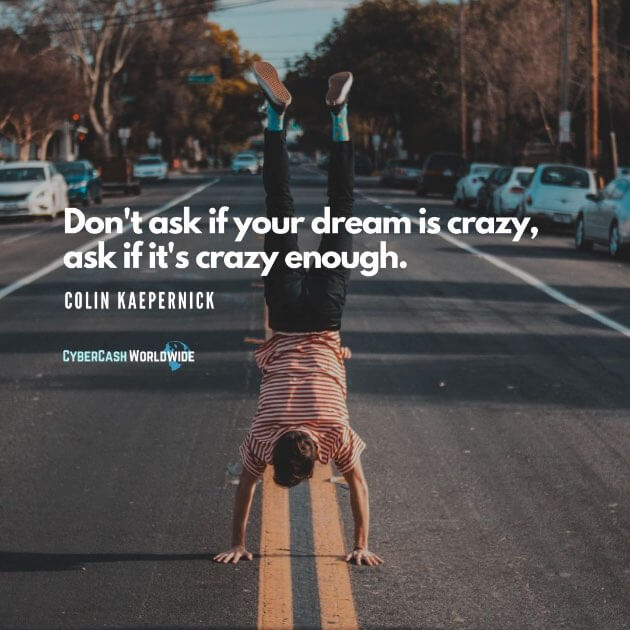 Don't ask if your dream is crazy, ask if it's crazy enough. [Colin Kaepernick]
 #ColinKaepernick #dreambig #gowild #tryyourbest #beoutrageous #outofyourcomfortzone