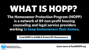 Over 275,000 families are at risk of losing 
their homes in New York State. Statewide, 43% of clients served by HOPP are homeowners of color. And in NYC it’s 75%. Homeownership must be preserved especially for Black and Brown families.

We must fully fund HOPP to $40M! #FundHOPP