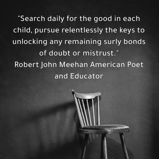 TeachersJourney's tweet photo. "Search daily for the good in each child, pursue relentlessly the keys to unlocking any remaining surly bonds of doubt or mistrust."
         Robert John Meehan American Poet and Educator https://t.co/hlPfzmbNe7
