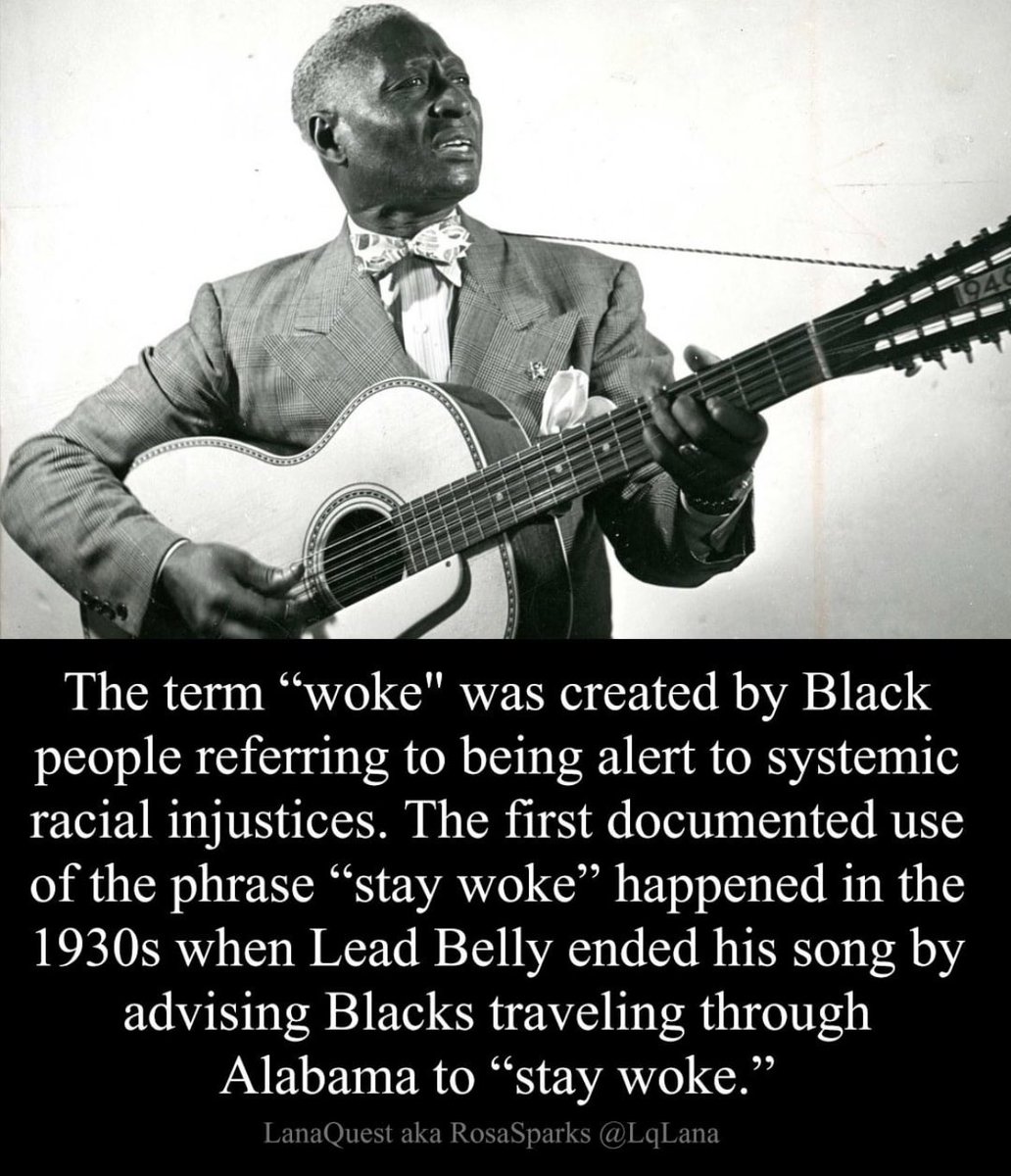 “The term ‘woke’ was created by Black people referring to being alert to systemic racial injustices. The first documented use of the phrase ‘stay woke’ happened in the 1930s when Lead Belly ended his song by advising Blacks traveling through Alabama to ‘stay woke.’” <a href="/LqLana/">LanaQuest aka RosaSparks</a>